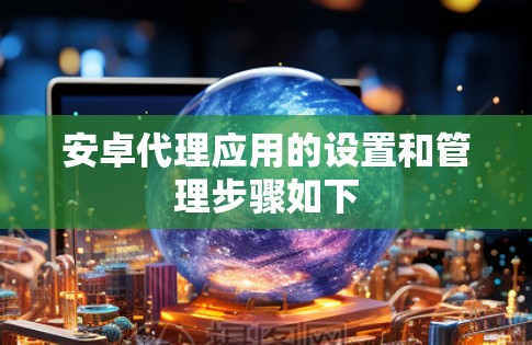 安卓代理应用的设置和管理步骤如下
