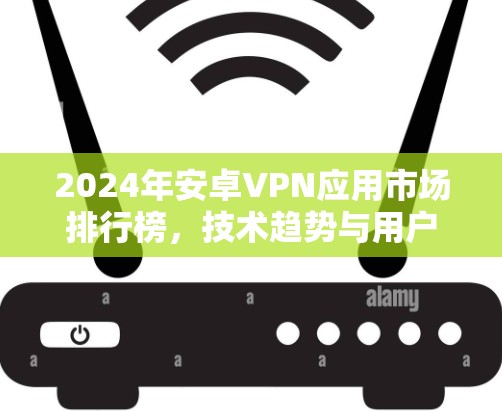 2024年安卓VPN应用市场排行榜，技术趋势与用户需求分析