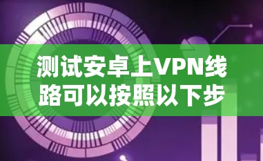 测试安卓上VPN线路可以按照以下步骤进行 测试安卓上VPN线路可以按照以下步骤进行