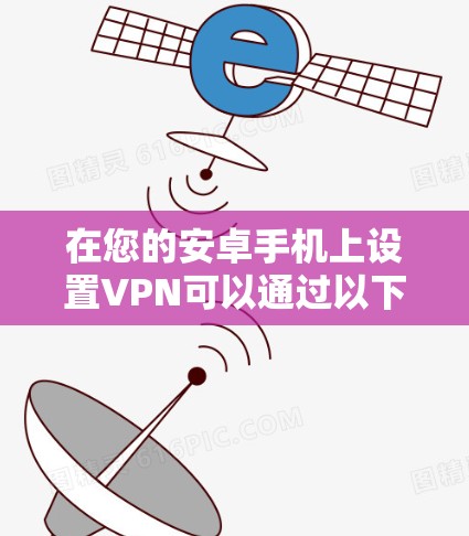 在您的安卓手机上设置VPN可以通过以下步骤实现