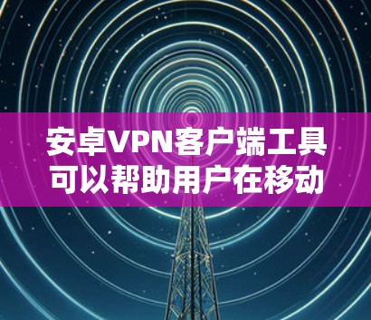 安卓VPN客户端工具可以帮助用户在移动设备上安全、隐私地连接到互联网。以下是一些推荐的安卓VPN客户端工具，并附有详细说明