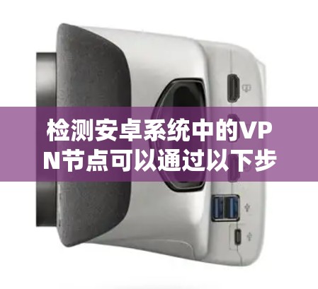 检测安卓系统中的VPN节点可以通过以下步骤进行 检测安卓系统中的VPN节点可以通过以下步骤进行