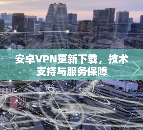 安卓VPN更新下载,技术支持与服务保障 安卓VPN更新下载,技术支持与服务保障