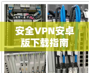 安全VPN安卓版下载指南 安全VPN安卓版下载指南