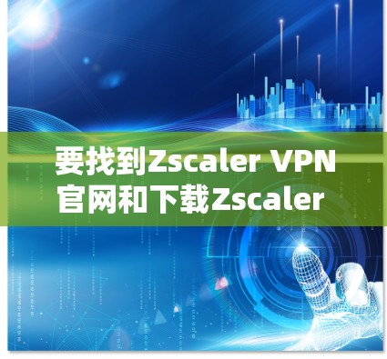 要找到Zscaler VPN官网和下载Zscaler Client Connector的方法,请按照以下步骤操作 要找到Zscaler VPN官网和下载Zscaler Client Connector的方法,请按照以下步骤操作
