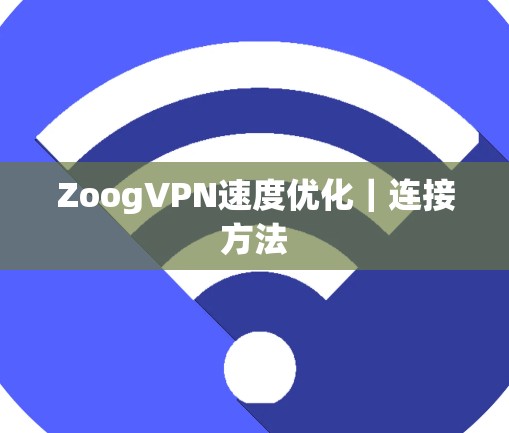 ZoogVPN速度优化|连接方法 ZoogVPN速度优化|连接方法