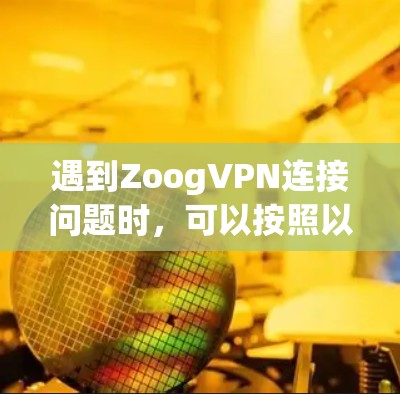 遇到ZoogVPN连接问题时,可以按照以下步骤逐步排查和解决 遇到ZoogVPN连接问题时,可以按照以下步骤逐步排查和解决