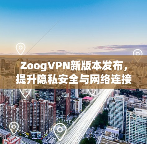 ZoogVPN新版本发布,提升隐私安全与网络连接体验 ZoogVPN新版本发布,提升隐私安全与网络连接体验