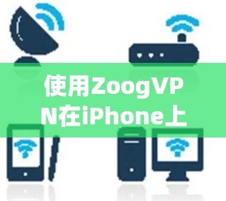 使用ZoogVPN在iPhone上可以按照以下步骤进行 使用ZoogVPN在iPhone上可以按照以下步骤进行