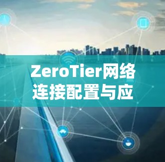 ZeroTier网络连接配置与应用教程 ZeroTier网络连接配置与应用教程