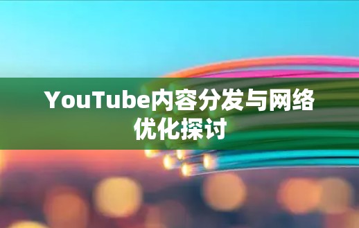 YouTube内容分发与网络优化探讨 YouTube内容分发与网络优化探讨