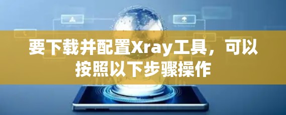 要下载并配置Xray工具,可以按照以下步骤操作 要下载并配置Xray工具,可以按照以下步骤操作