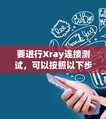 要进行Xray连接测试,可以按照以下步骤进行操作 要进行Xray连接测试,可以按照以下步骤进行操作