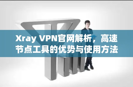 Xray VPN官网解析,高速节点工具的优势与使用方法 Xray VPN官网解析,高速节点工具的优势与使用方法