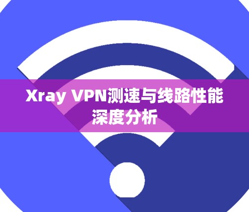 Xray VPN测速与线路性能深度分析 Xray VPN测速与线路性能深度分析
