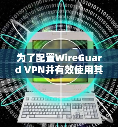为了配置WireGuard VPN并有效使用其功能,以下是一步步的指南 为了配置WireGuard VPN并有效使用其功能,以下是一步步的指南