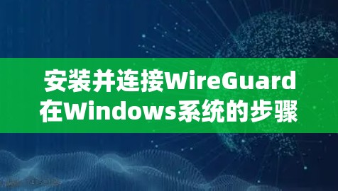 安装并连接WireGuard在Windows系统的步骤如下 安装并连接WireGuard在Windows系统的步骤如下