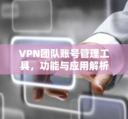 VPN团队账号管理工具,功能与应用解析 VPN团队账号管理工具,功能与应用解析