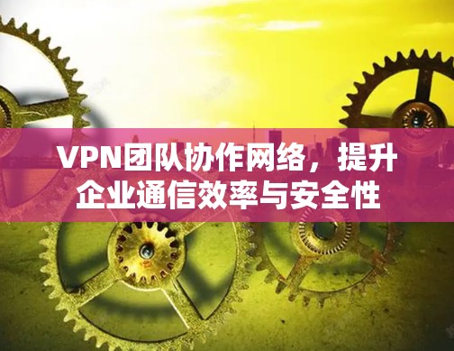 VPN团队协作网络,提升企业通信效率与安全性 VPN团队协作网络,提升企业通信效率与安全性