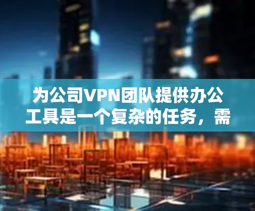 为公司VPN团队提供办公工具是一个复杂的任务,需要综合考虑多个方面。以下是针对VPN团队办公工具的总结和建议 为公司VPN团队提供办公工具是一个复杂的任务,需要综合考虑多个方面。以下是针对VPN团队办公工具的总结和建议
