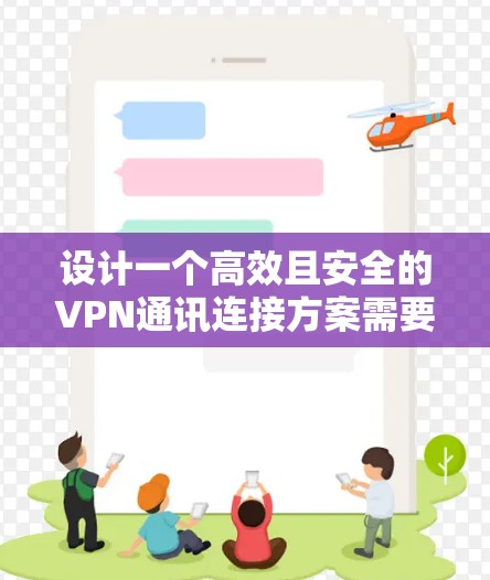 设计一个高效且安全的VPN通讯连接方案需要全面考虑多个方面,以下是一个结构化的方案 设计一个高效且安全的VPN通讯连接方案需要全面考虑多个方面,以下是一个结构化的方案