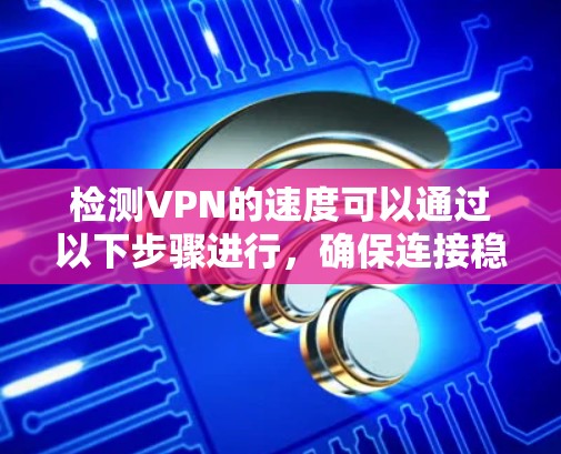 检测VPN的速度可以通过以下步骤进行，确保连接稳定且速度符合需求