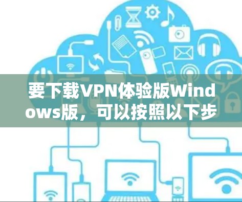 要下载VPN体验版Windows版，可以按照以下步骤操作
