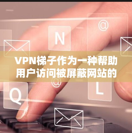 VPN梯子作为一种帮助用户访问被屏蔽网站的工具，受到了众多用户的关注和使用。以下是对VPN梯子用户评价的综合分析，涵盖了多个方面，帮助用户全面了解其优缺点
