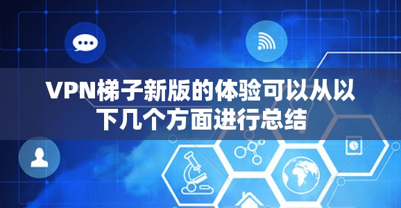 VPN梯子新版的体验可以从以下几个方面进行总结
