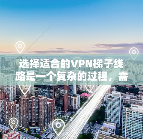 选择适合的VPN梯子线路是一个复杂的过程，需要综合考虑多个因素以确保最佳的性能和安全性。以下是对VPN梯子选择的详细分析和建议