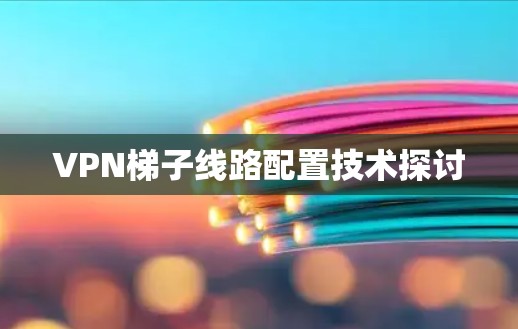 VPN梯子线路配置技术探讨