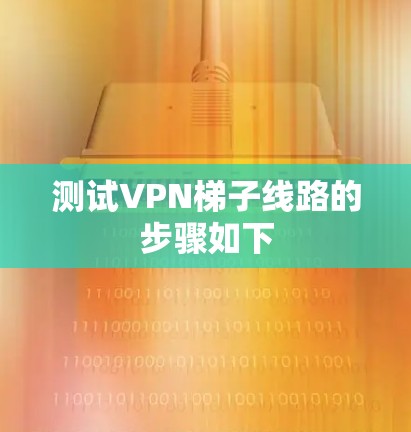 测试VPN梯子线路的步骤如下