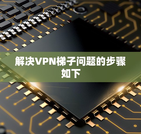 解决VPN梯子问题的步骤如下 解决VPN梯子问题的步骤如下