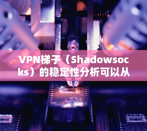 VPN梯子（Shadowsocks）的稳定性分析可以从以下几个方面进行评估