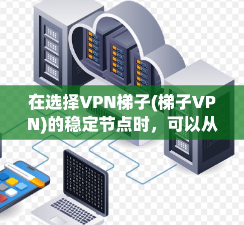 在选择VPN梯子(梯子VPN)的稳定节点时，可以从以下几个方面进行考虑和选择