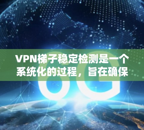 VPN梯子稳定检测是一个系统化的过程，旨在确保VPN服务的稳定性、速度、安全性和用户体验。以下是实施稳定检测的分步指南