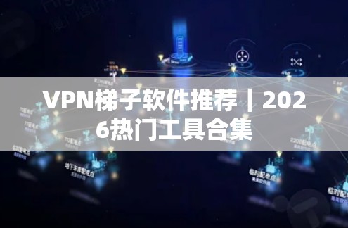 VPN梯子软件推荐｜2026热门工具合集