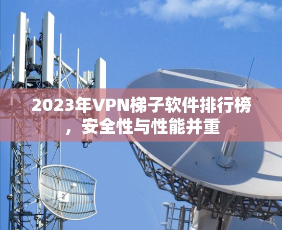 2023年VPN梯子软件排行榜，安全性与性能并重