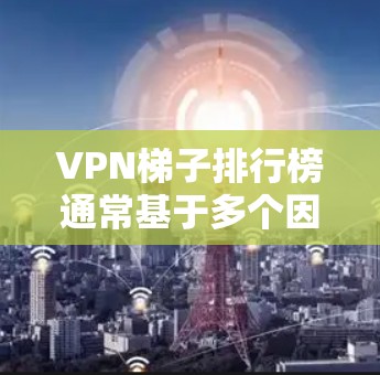 VPN梯子排行榜通常基于多个因素进行排名，包括速度、隐私保护、服务器覆盖、成本等。以下是一些可能影响排名的主要因素