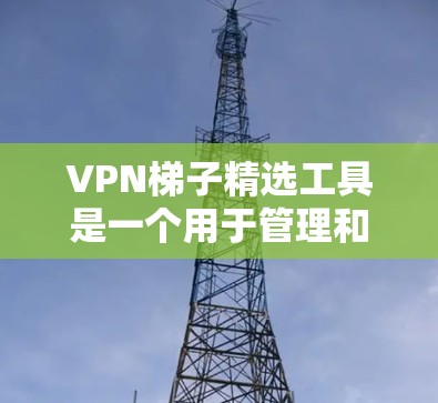 VPN梯子精选工具是一个用于管理和优化VPN连接的解决方案，旨在帮助用户根据特定需求选择最佳的VPN配置和设置。以下是该工具的详细分析和建议