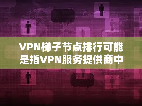 VPN梯子节点排行可能是指VPN服务提供商中梯子节点（中继服务器）的排名，通常根据速度、稳定性、隐私保护等因素进行评估。以下是一些常见的VPN服务提供商及其梯子节点的基本信息，供参考