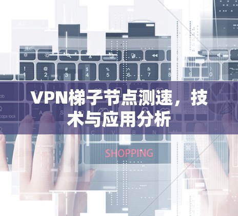 VPN梯子节点测速，技术与应用分析