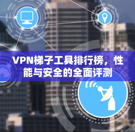 VPN梯子工具排行榜,性能与安全的全面评测 VPN梯子工具排行榜,性能与安全的全面评测