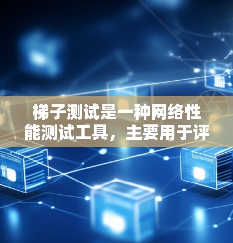 梯子测试是一种网络性能测试工具，主要用于评估网络的带宽、延迟和稳定性。以下是对梯子测试的详细解释