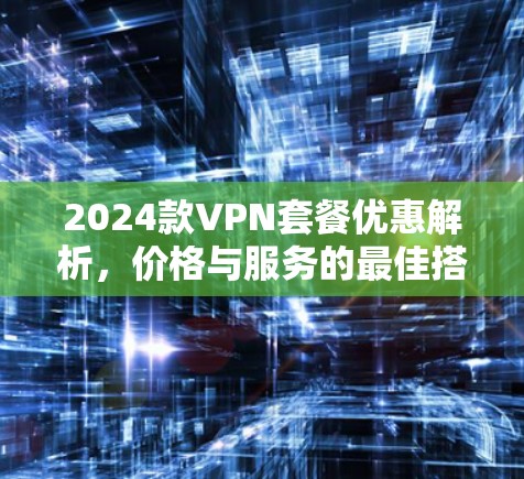 2024款VPN套餐优惠解析，价格与服务的最佳搭配