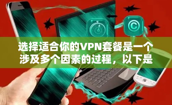 选择适合你的VPN套餐是一个涉及多个因素的过程，以下是根据你的需求整理出的步骤和建议