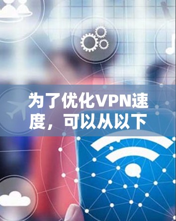 为了优化VPN速度，可以从以下几个方面进行调整和优化