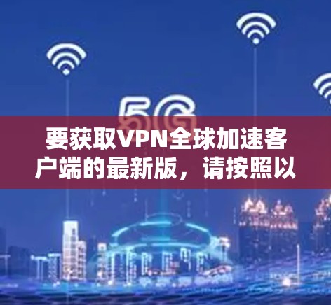 要获取VPN全球加速客户端的最新版,请按照以下步骤操作 要获取VPN全球加速客户端的最新版,请按照以下步骤操作