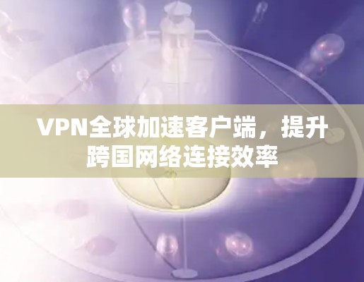 VPN全球加速客户端,提升跨国网络连接效率 VPN全球加速客户端,提升跨国网络连接效率