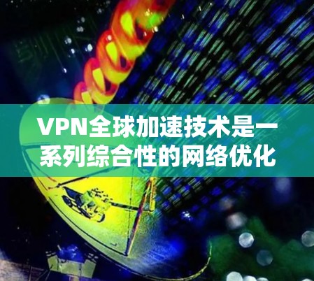 VPN全球加速技术是一系列综合性的网络优化方法,旨在提升用户访问远程服务器或网站的速度和稳定性。以下是对该技术的详细分析 VPN全球加速技术是一系列综合性的网络优化方法,旨在提升用户访问远程服务器或网站的速度和稳定性。以下是对该技术的详细分析